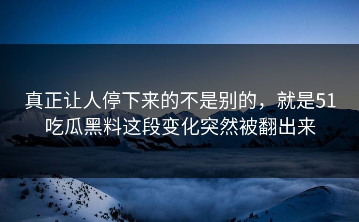 真正让人停下来的不是别的，就是51吃瓜黑料这段变化突然被翻出来  第1张