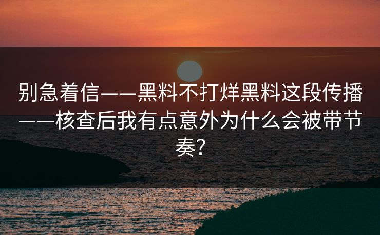 别急着信——黑料不打烊黑料这段传播——核查后我有点意外为什么会被带节奏？  第1张