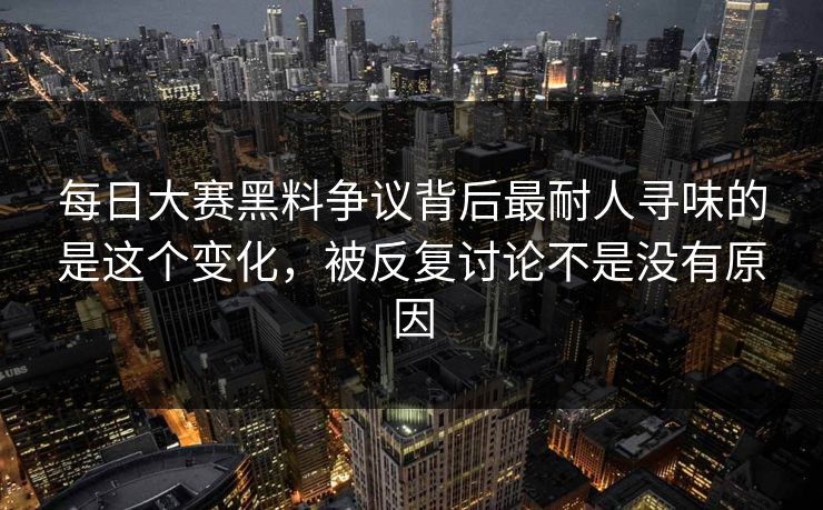 每日大赛黑料争议背后最耐人寻味的是这个变化，被反复讨论不是没有原因  第1张