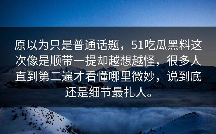 原以为只是普通话题，51吃瓜黑料这次像是顺带一提却越想越怪，很多人直到第二遍才看懂哪里微妙，说到底还是细节最扎人。