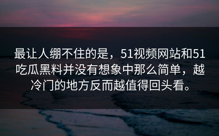最让人绷不住的是，51视频网站和51吃瓜黑料并没有想象中那么简单，越冷门的地方反而越值得回头看。