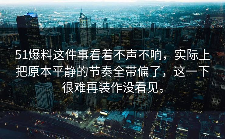 51爆料这件事看着不声不响，实际上把原本平静的节奏全带偏了，这一下很难再装作没看见。