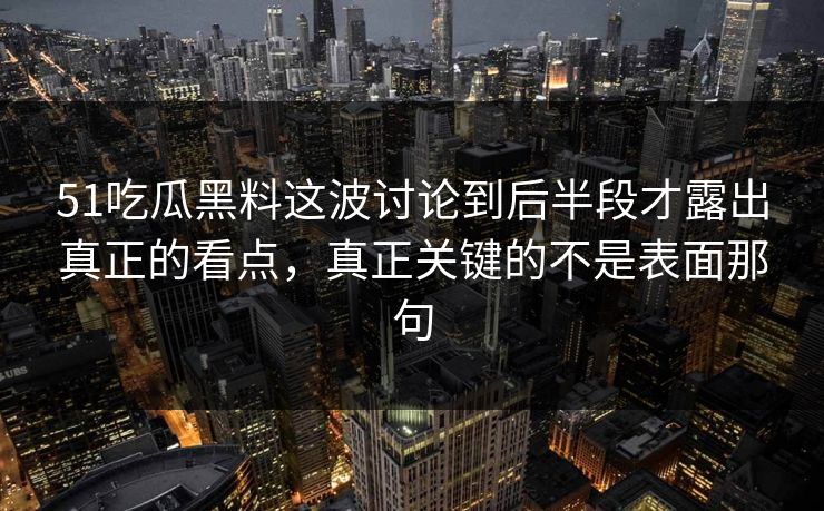 51吃瓜黑料这波讨论到后半段才露出真正的看点，真正关键的不是表面那句