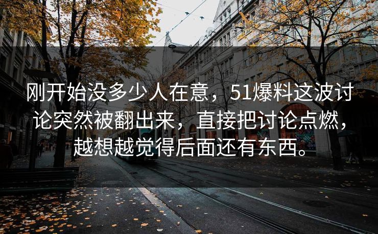 刚开始没多少人在意，51爆料这波讨论突然被翻出来，直接把讨论点燃，越想越觉得后面还有东西。  第1张