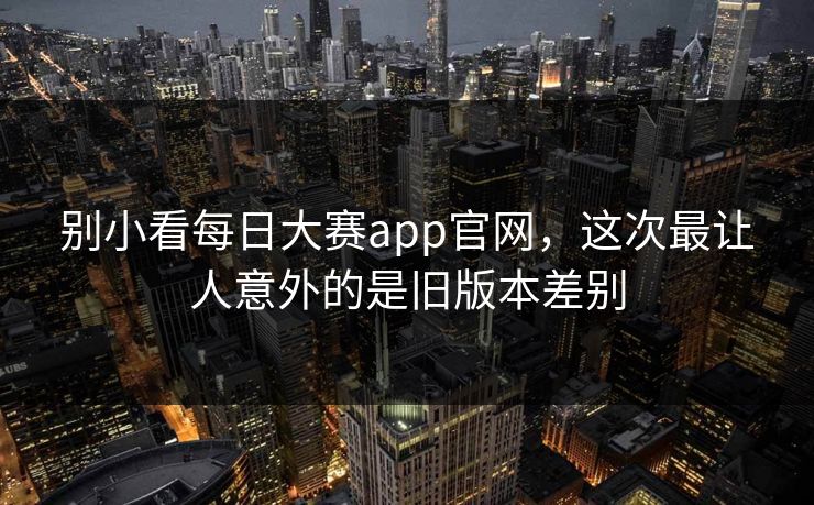 别小看每日大赛app官网，这次最让人意外的是旧版本差别  第1张