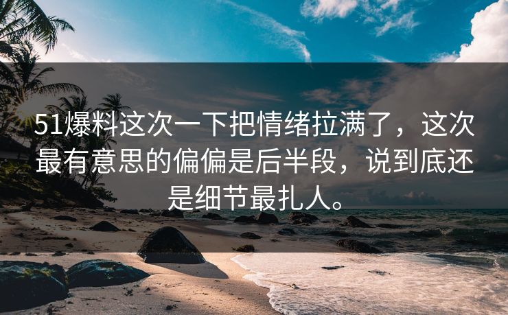51爆料这次一下把情绪拉满了，这次最有意思的偏偏是后半段，说到底还是细节最扎人。