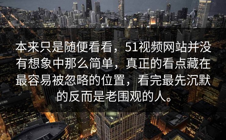 本来只是随便看看，51视频网站并没有想象中那么简单，真正的看点藏在最容易被忽略的位置，看完最先沉默的反而是老围观的人。