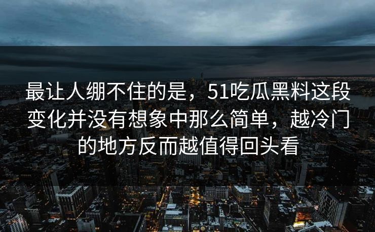 最让人绷不住的是，51吃瓜黑料这段变化并没有想象中那么简单，越冷门的地方反而越值得回头看