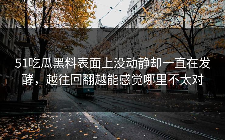 51吃瓜黑料表面上没动静却一直在发酵，越往回翻越能感觉哪里不太对  第1张
