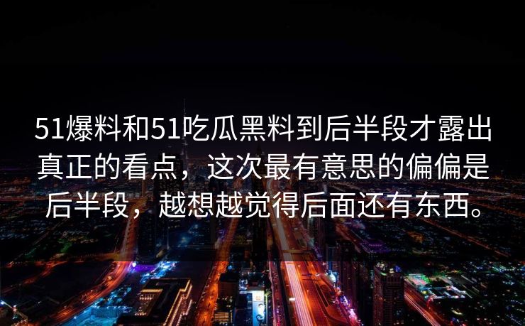 51爆料和51吃瓜黑料到后半段才露出真正的看点，这次最有意思的偏偏是后半段，越想越觉得后面还有东西。  第1张