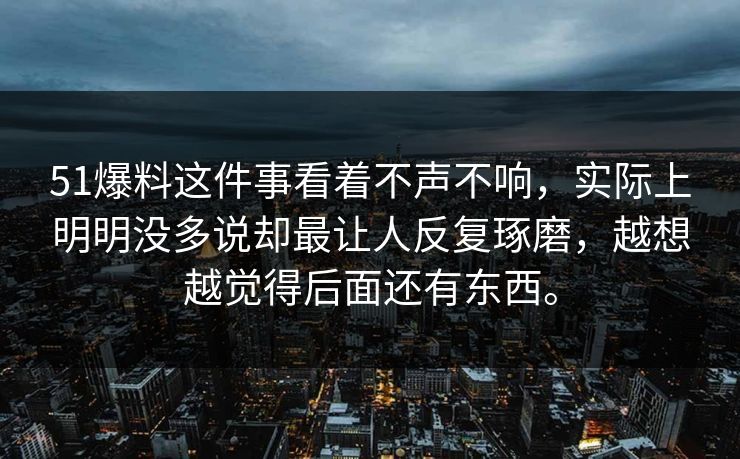 51爆料这件事看着不声不响，实际上明明没多说却最让人反复琢磨，越想越觉得后面还有东西。