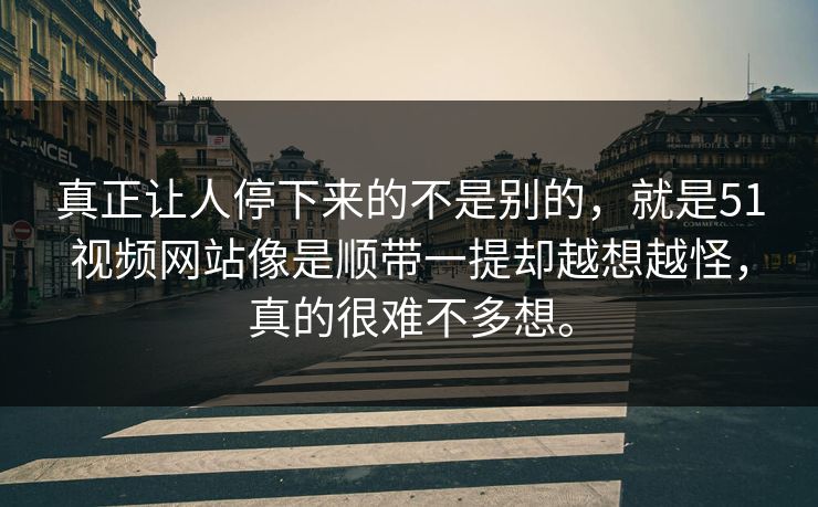 真正让人停下来的不是别的,就是51视频网站像是顺带一提却越想越怪,真的很难不多想。 第1张 真正让人停下来的不是别的,就是51视频网站像是顺带一提却越想越怪,真的很难不多想。 第1张