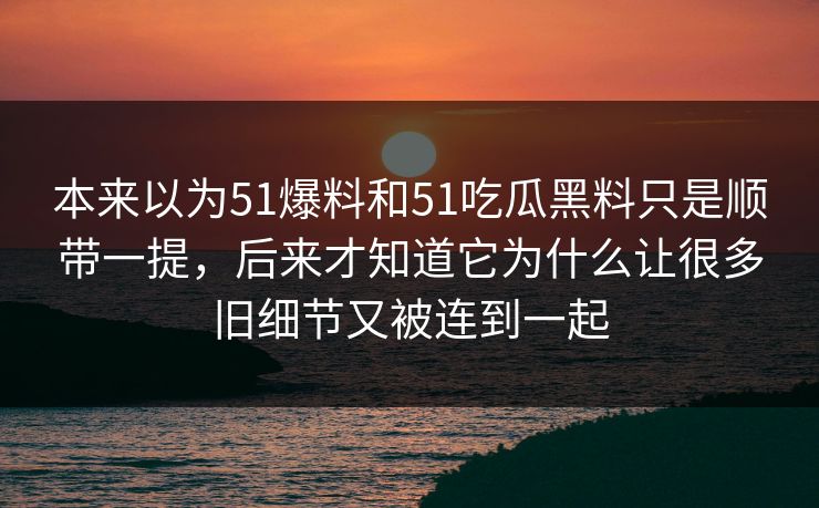 本来以为51爆料和51吃瓜黑料只是顺带一提,后来才知道它为什么让很多旧细节又被连到一起 第1张 本来以为51爆料和51吃瓜黑料只是顺带一提,后来才知道它为什么让很多旧细节又被连到一起 第1张