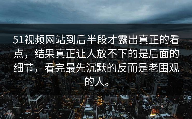51视频网站到后半段才露出真正的看点，结果真正让人放不下的是后面的细节，看完最先沉默的反而是老围观的人。  第1张