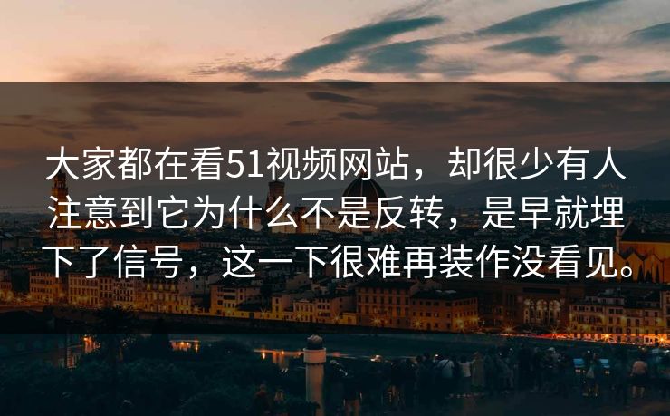 大家都在看51视频网站，却很少有人注意到它为什么不是反转，是早就埋下了信号，这一下很难再装作没看见。  第1张
