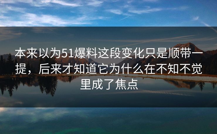 本来以为51爆料这段变化只是顺带一提,后来才知道它为什么在不知不觉里成了焦点 第1张 本来以为51爆料这段变化只是顺带一提,后来才知道它为什么在不知不觉里成了焦点 第1张