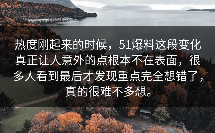 热度刚起来的时候，51爆料这段变化真正让人意外的点根本不在表面，很多人看到最后才发现重点完全想错了，真的很难不多想。