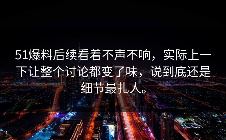 51爆料后续看着不声不响，实际上一下让整个讨论都变了味，说到底还是细节最扎人。
