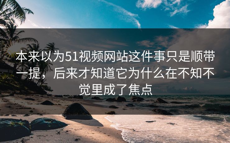 本来以为51视频网站这件事只是顺带一提,后来才知道它为什么在不知不觉里成了焦点 第1张 本来以为51视频网站这件事只是顺带一提,后来才知道它为什么在不知不觉里成了焦点 第1张
