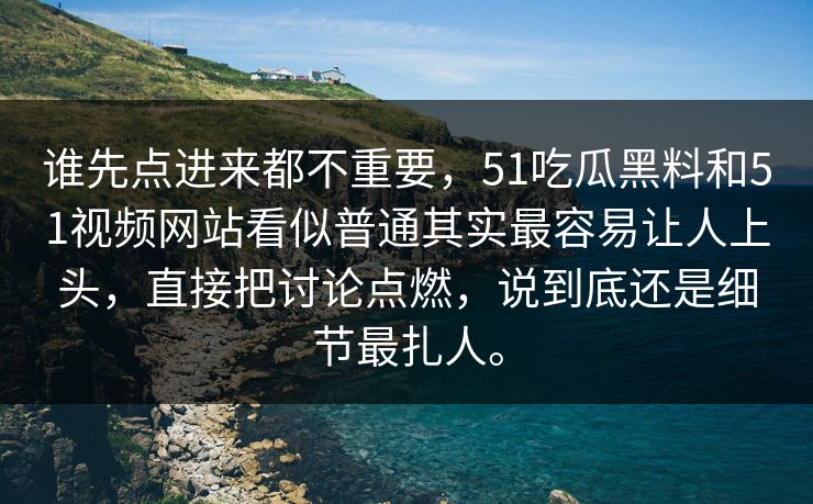 谁先点进来都不重要，51吃瓜黑料和51视频网站看似普通其实最容易让人上头，直接把讨论点燃，说到底还是细节最扎人。