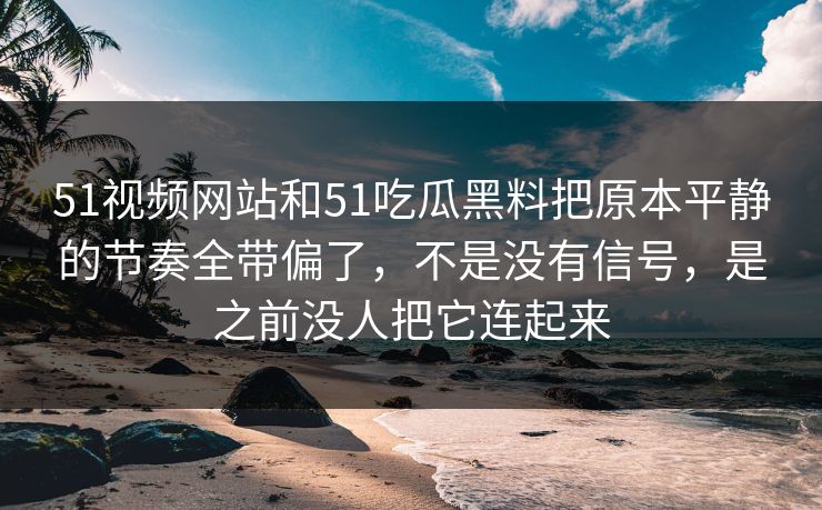 51视频网站和51吃瓜黑料把原本平静的节奏全带偏了，不是没有信号，是之前没人把它连起来  第1张