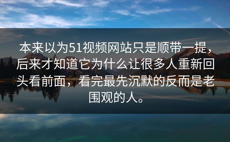 本来以为51视频网站只是顺带一提，后来才知道它为什么让很多人重新回头看前面，看完最先沉默的反而是老围观的人。  第1张