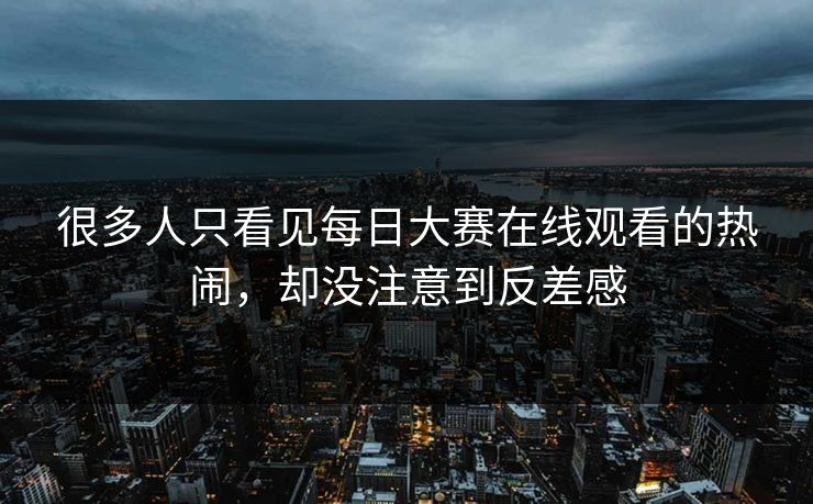 很多人只看见每日大赛在线观看的热闹，却没注意到反差感