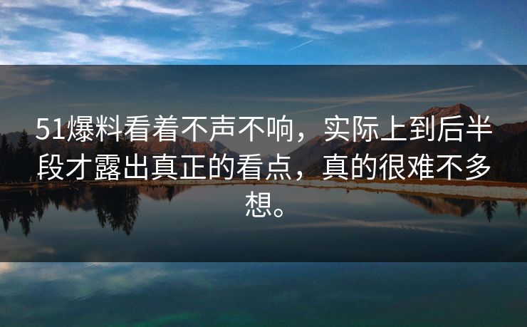 51爆料看着不声不响，实际上到后半段才露出真正的看点，真的很难不多想。