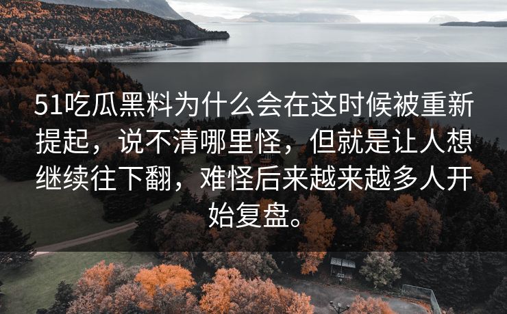51吃瓜黑料为什么会在这时候被重新提起，说不清哪里怪，但就是让人想继续往下翻，难怪后来越来越多人开始复盘。