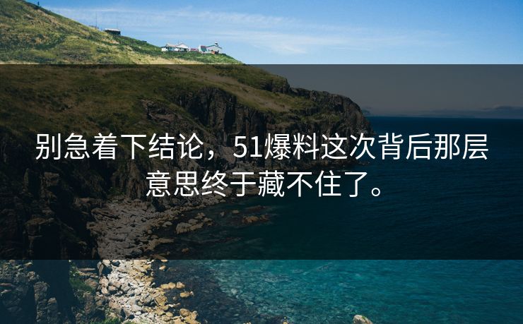 别急着下结论，51爆料这次背后那层意思终于藏不住了。  第1张