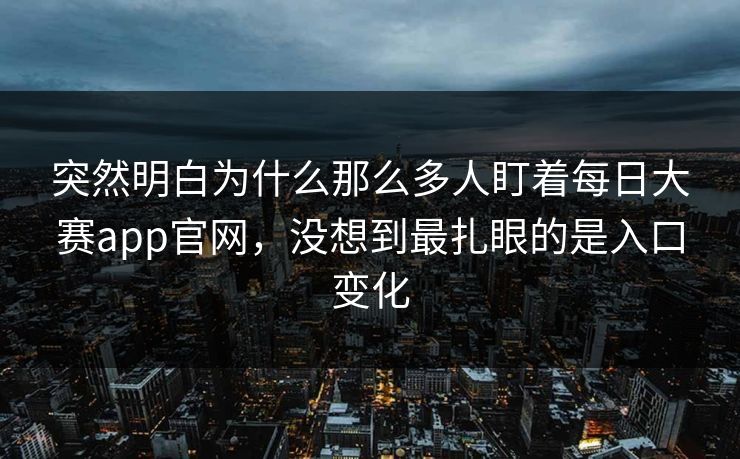 突然明白为什么那么多人盯着每日大赛app官网，没想到最扎眼的是入口变化