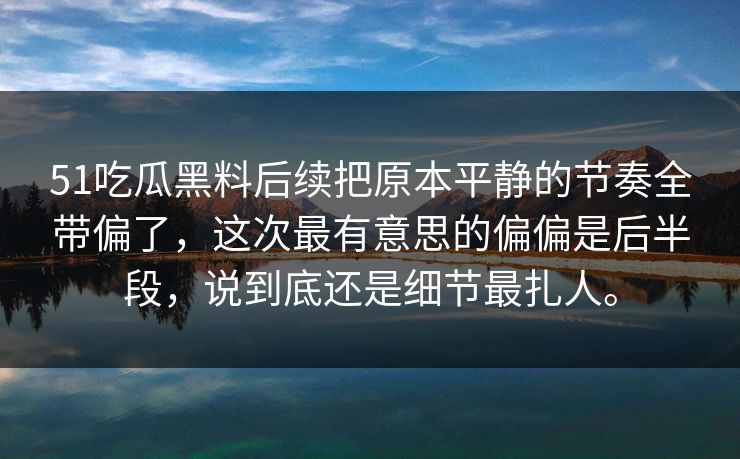 51吃瓜黑料后续把原本平静的节奏全带偏了，这次最有意思的偏偏是后半段，说到底还是细节最扎人。
