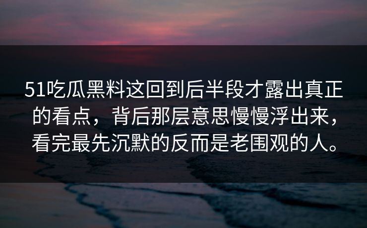51吃瓜黑料这回到后半段才露出真正的看点，背后那层意思慢慢浮出来，看完最先沉默的反而是老围观的人。  第1张