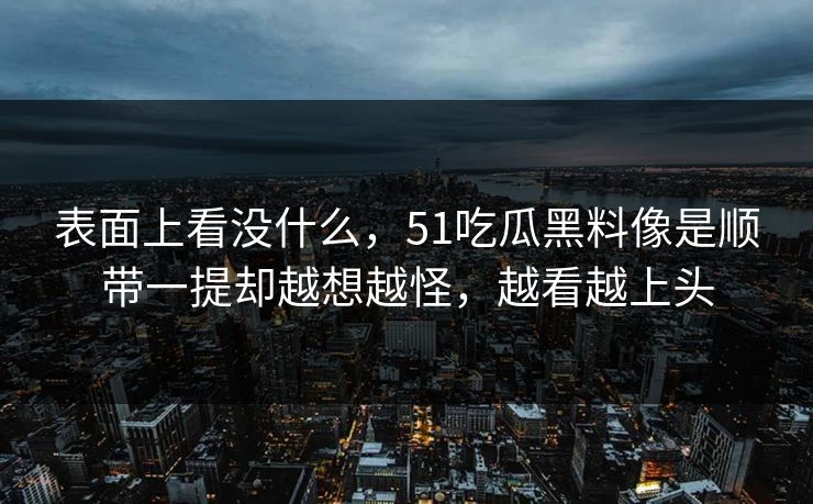 表面上看没什么，51吃瓜黑料像是顺带一提却越想越怪，越看越上头