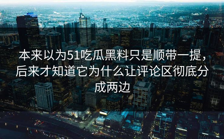 本来以为51吃瓜黑料只是顺带一提，后来才知道它为什么让评论区彻底分成两边  第1张