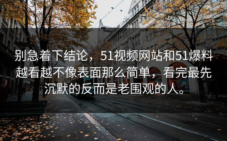 别急着下结论,51视频网站和51爆料越看越不像表面那么简单,看完最先沉默的反而是老围观的人。 第1张 别急着下结论,51视频网站和51爆料越看越不像表面那么简单,看完最先沉默的反而是老围观的人。 第1张