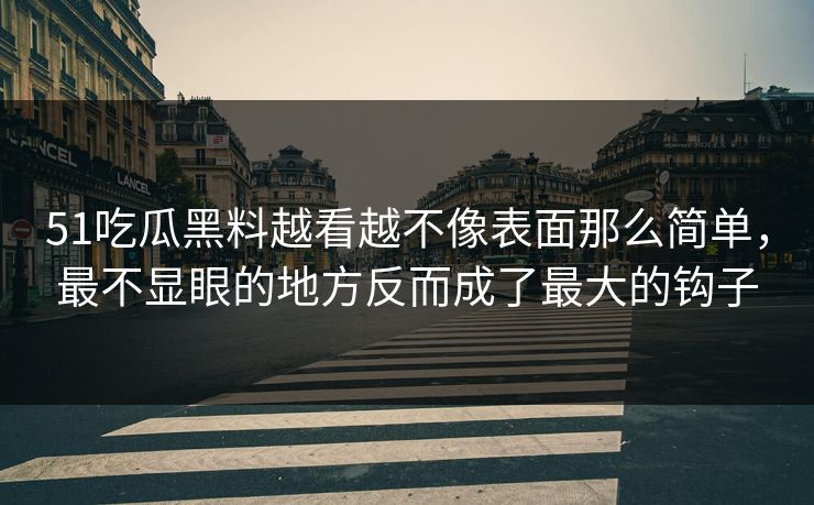 51吃瓜黑料越看越不像表面那么简单，最不显眼的地方反而成了最大的钩子