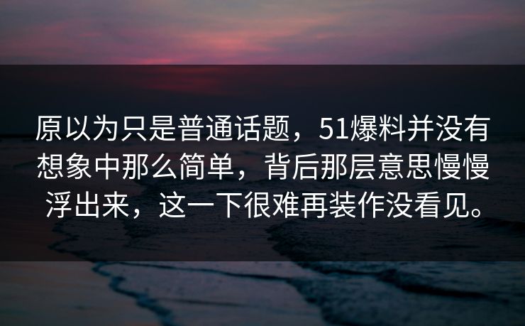 原以为只是普通话题，51爆料并没有想象中那么简单，背后那层意思慢慢浮出来，这一下很难再装作没看见。