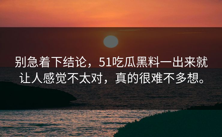 别急着下结论，51吃瓜黑料一出来就让人感觉不太对，真的很难不多想。  第1张