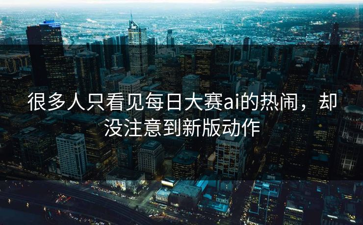 很多人只看见每日大赛ai的热闹，却没注意到新版动作