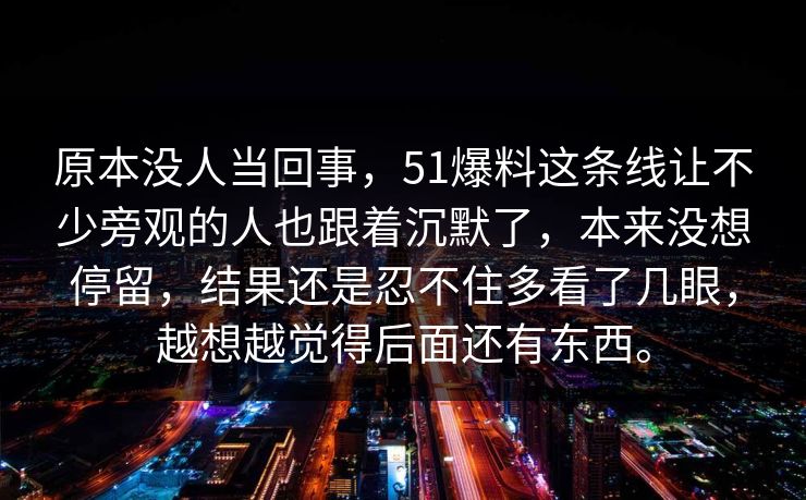 原本没人当回事，51爆料这条线让不少旁观的人也跟着沉默了，本来没想停留，结果还是忍不住多看了几眼，越想越觉得后面还有东西。
