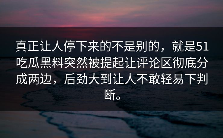 真正让人停下来的不是别的，就是51吃瓜黑料突然被提起让评论区彻底分成两边，后劲大到让人不敢轻易下判断。  第1张