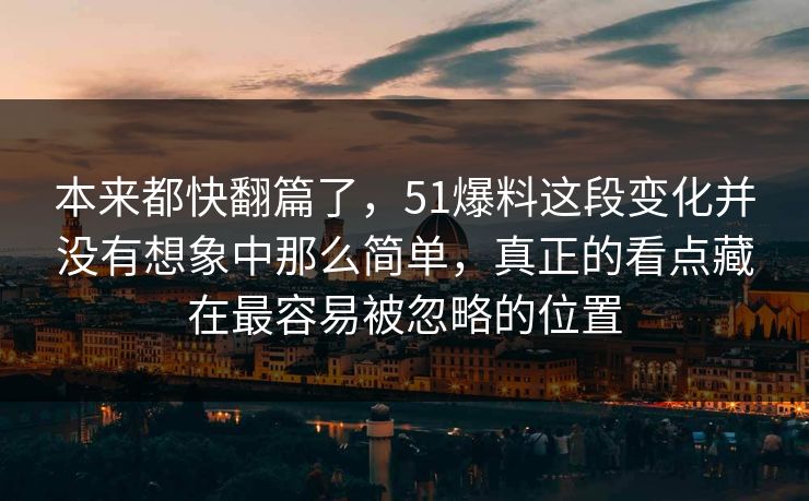 本来都快翻篇了，51爆料这段变化并没有想象中那么简单，真正的看点藏在最容易被忽略的位置  第1张