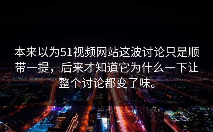 本来以为51视频网站这波讨论只是顺带一提，后来才知道它为什么一下让整个讨论都变了味。  第1张