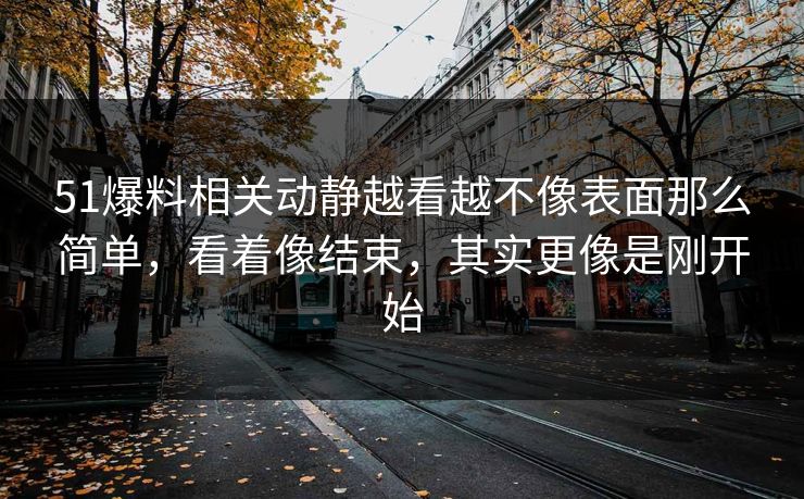 51爆料相关动静越看越不像表面那么简单，看着像结束，其实更像是刚开始  第1张