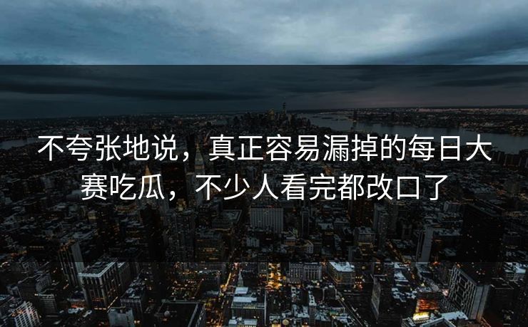 不夸张地说,真正容易漏掉的每日大赛吃瓜,不少人看完都改口了 第1张 不夸张地说,真正容易漏掉的每日大赛吃瓜,不少人看完都改口了 第1张