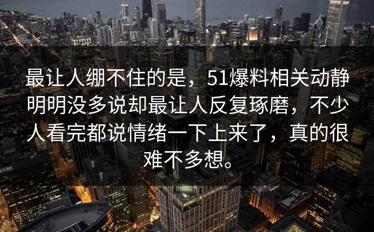 最让人绷不住的是，51爆料相关动静明明没多说却最让人反复琢磨，不少人看完都说情绪一下上来了，真的很难不多想。