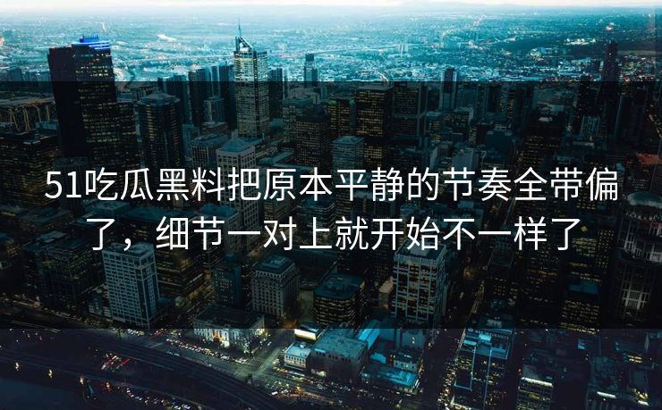 51吃瓜黑料把原本平静的节奏全带偏了，细节一对上就开始不一样了