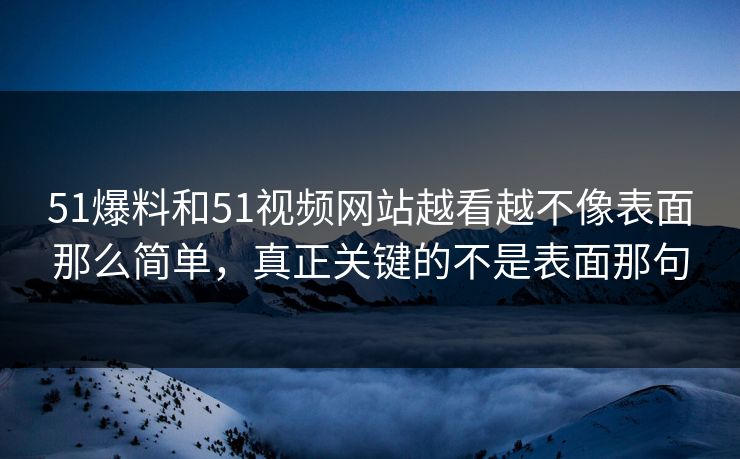 51爆料和51视频网站越看越不像表面那么简单，真正关键的不是表面那句