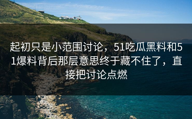 起初只是小范围讨论，51吃瓜黑料和51爆料背后那层意思终于藏不住了，直接把讨论点燃